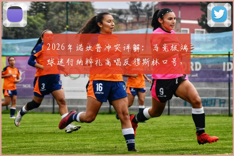 2026年诺坎普冲突详解：马竞极端球迷行纳粹礼高唱反穆斯林口号，西甲联盟如何应对此次争议事件？