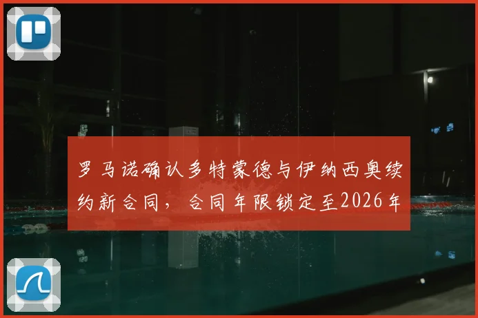 罗马诺确认多特蒙德与伊纳西奥续约新合同，合同年限锁定至2026年，未来计划明确