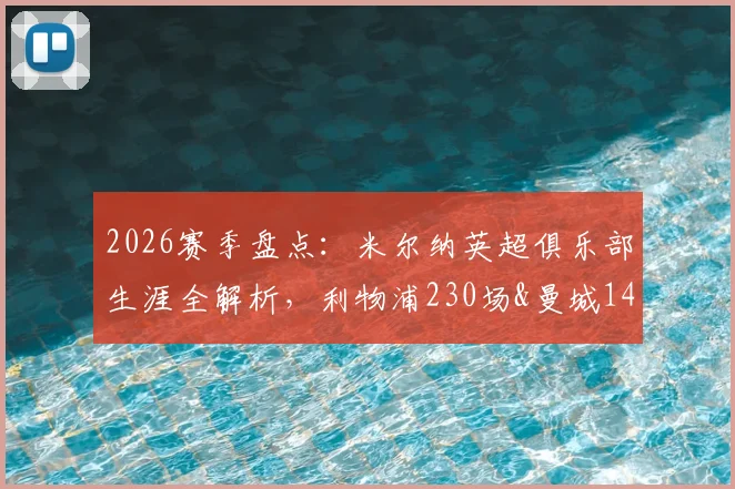 2026赛季盘点：米尔纳英超俱乐部生涯全解析，利物浦230场&曼城147场领衔，总计658场创纪录