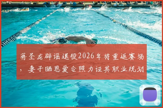 蒋圣龙辟谣退役2026年将重返赛场，妻子晒恩爱合照力证其职业规划