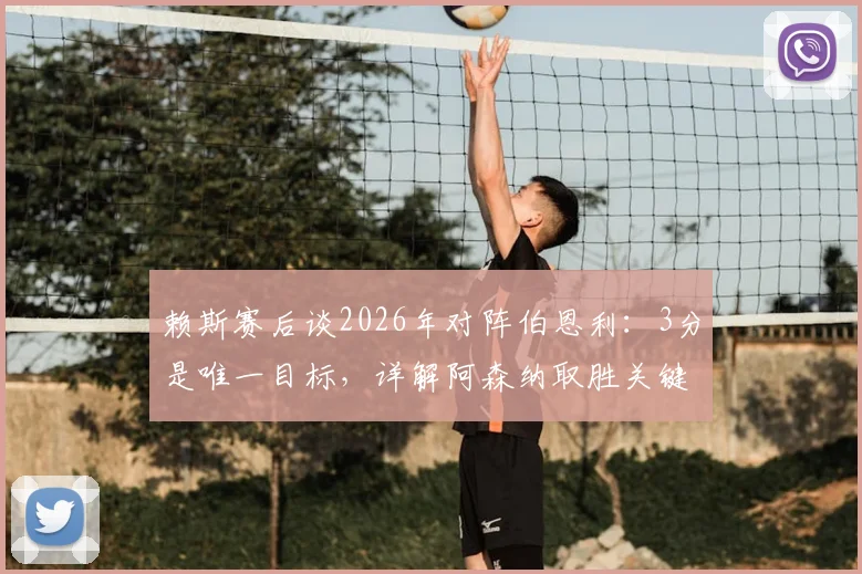 赖斯赛后谈2026年对阵伯恩利：3分是唯一目标，详解阿森纳取胜关键与对手威胁度
