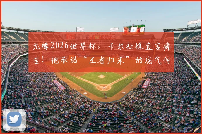 无缘2026世界杯，卡尔社媒直言痛苦！他承诺“王者归来”的底气何在？球迷应如何调整心态？