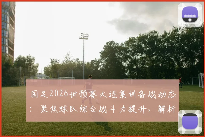 国足2026世预赛大连集训备战动态：聚焦球队综合战斗力提升，解析最新训练模式与球员状态