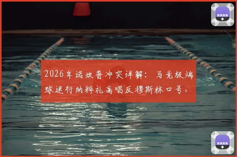 2026年诺坎普冲突详解:马竞极端球迷行纳粹礼高唱反穆斯林口号,西甲联盟如何应对此次争议事件?