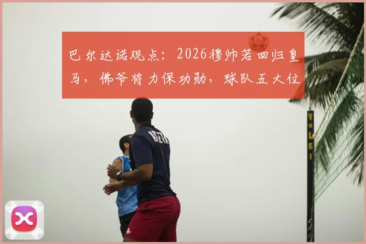 巴尔达诺观点：2026穆帅若回归皇马，佛爷将力保功勋，球队五大位置仍需强援补强