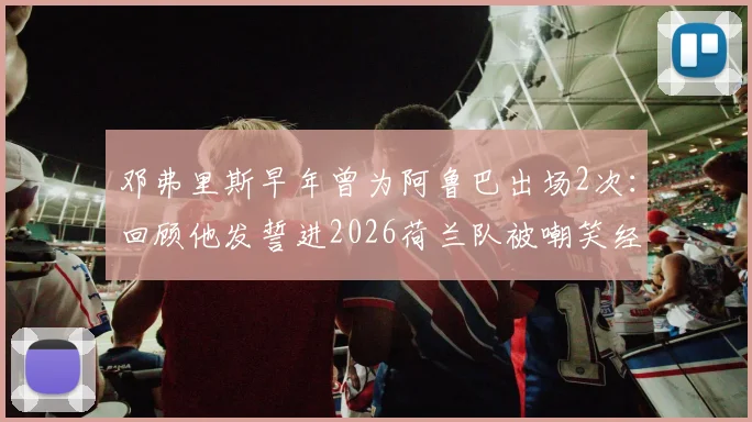邓弗里斯早年曾为阿鲁巴出场2次:回顾他发誓进2026荷兰队被嘲笑经历,揭秘励志成名之路