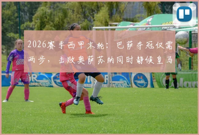 2026赛季西甲末轮：巴萨夺冠仅需两步，击败奥萨苏纳同时静候皇马失分于西班牙人