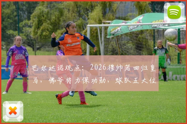 巴尔达诺观点：2026穆帅若回归皇马，佛爷将力保功勋，球队五大位置仍需强援补强