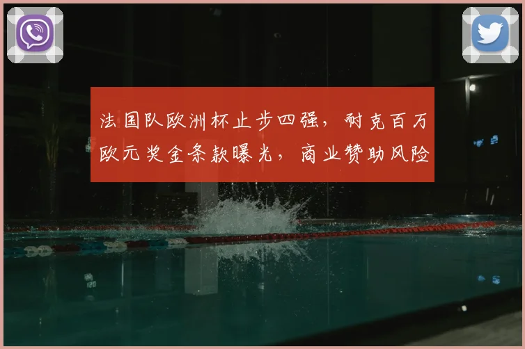 法国队欧洲杯止步四强，耐克百万欧元奖金条款曝光，商业赞助风险引关注