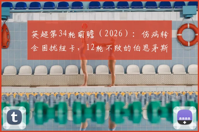英超第34轮前瞻(2026):伤病转会困扰纽卡,12轮不败的伯恩茅斯能否延续强势?比分预测与看点解析