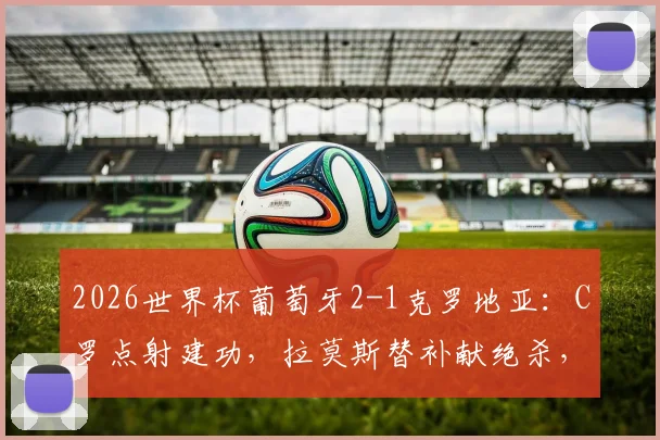 2026世界杯葡萄牙2-1克罗地亚:C罗点射建功,拉莫斯替补献绝杀,详解晋级关键过程