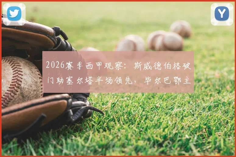 2026赛季西甲观察：斯威德伯格破门助塞尔塔半场领先，毕尔巴鄂主场乏力问题何解？附两队近况与交锋史