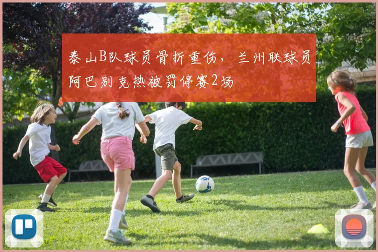 泰山B队球员骨折重伤，兰州联球员阿巴别克热被罚停赛2场